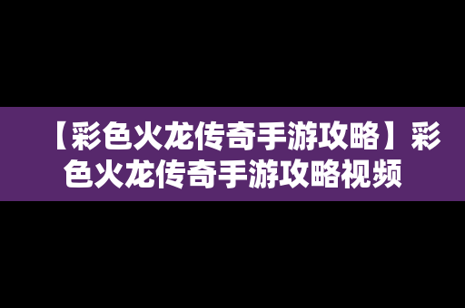 【彩色火龙传奇手游攻略】彩色火龙传奇手游攻略视频