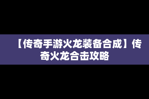 【传奇手游火龙装备合成】传奇火龙合击攻略