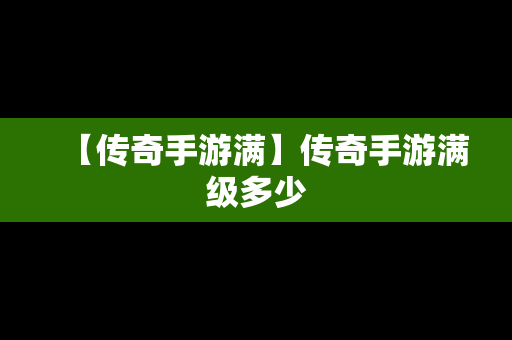 【传奇手游满】传奇手游满级多少