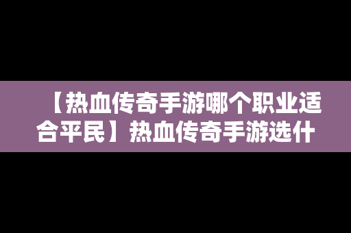 【热血传奇手游哪个职业适合平民】热血传奇手游选什么职业