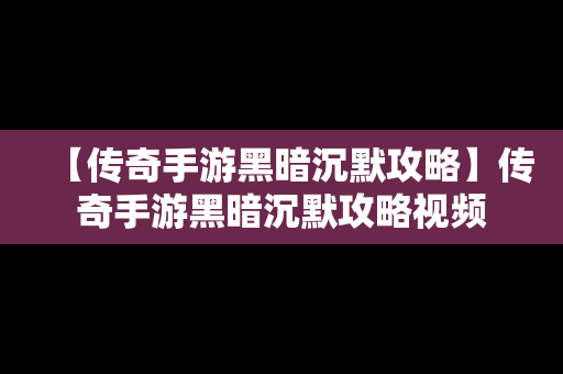 【传奇手游黑暗沉默攻略】传奇手游黑暗沉默攻略视频