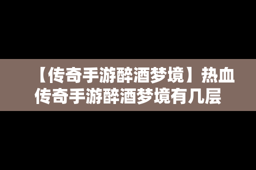 【传奇手游醉酒梦境】热血传奇手游醉酒梦境有几层