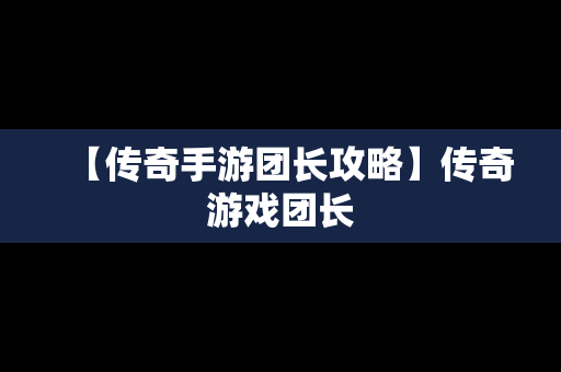 【传奇手游团长攻略】传奇游戏团长