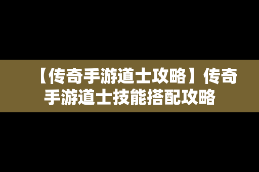 【传奇手游道士攻略】传奇手游道士技能搭配攻略