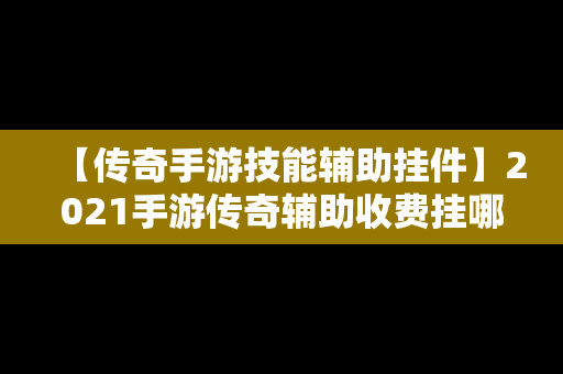 【传奇手游技能辅助挂件】2021手游传奇辅助收费挂哪个好