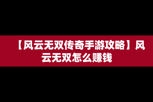 【风云无双传奇手游攻略】风云无双怎么赚钱