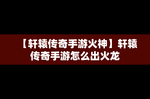 【轩辕传奇手游火神】轩辕传奇手游怎么出火龙