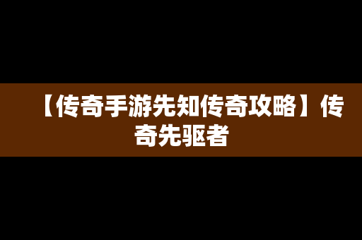 【传奇手游先知传奇攻略】传奇先驱者