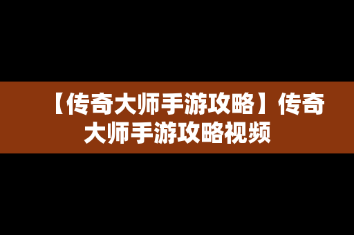 【传奇大师手游攻略】传奇大师手游攻略视频