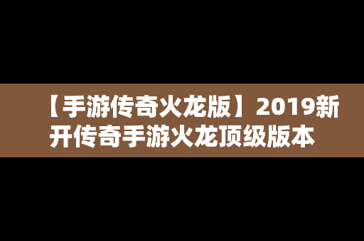 【手游传奇火龙版】2019新开传奇手游火龙顶级版本