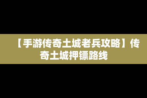 【手游传奇土城老兵攻略】传奇土城押镖路线