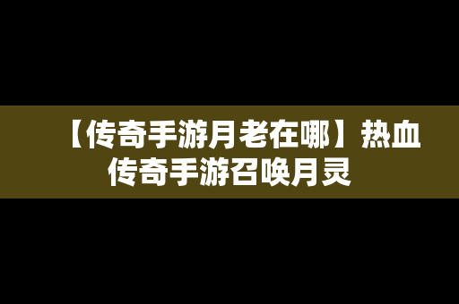 【传奇手游月老在哪】热血传奇手游召唤月灵