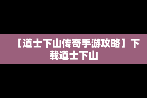 【道士下山传奇手游攻略】下载道士下山