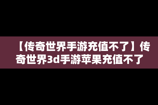 【传奇世界手游充值不了】传奇世界3d手游苹果充值不了