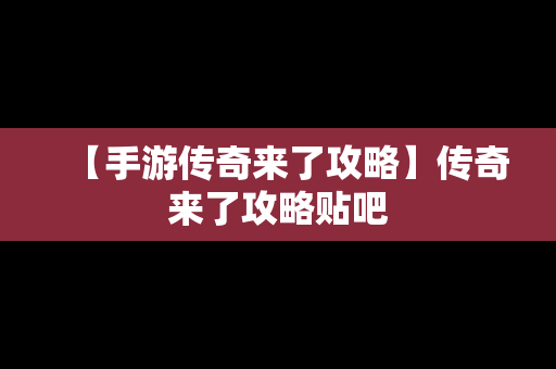 【手游传奇来了攻略】传奇来了攻略贴吧