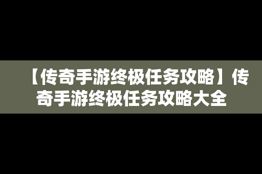 【传奇手游终极任务攻略】传奇手游终极任务攻略大全