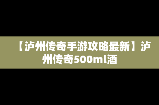 【泸州传奇手游攻略最新】泸州传奇500ml酒