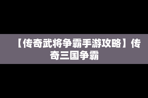 【传奇武将争霸手游攻略】传奇三国争霸