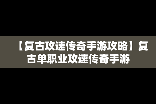 【复古攻速传奇手游攻略】复古单职业攻速传奇手游