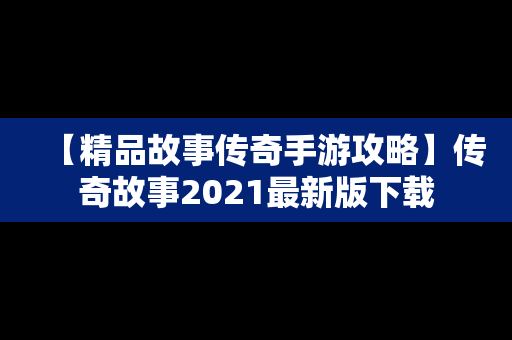 【精品故事传奇手游攻略】传奇故事2021最新版下载