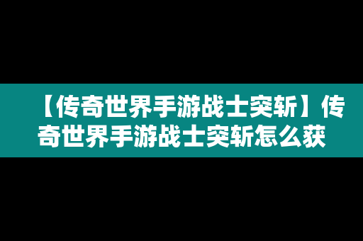 【传奇世界手游战士突斩】传奇世界手游战士突斩怎么获得