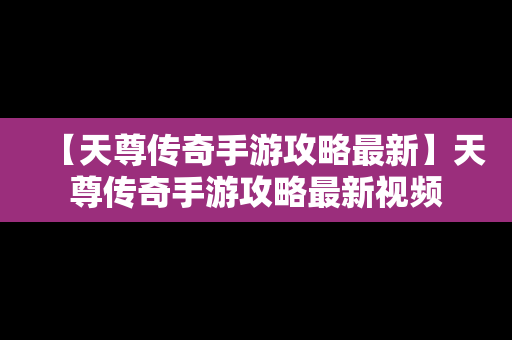 【天尊传奇手游攻略最新】天尊传奇手游攻略最新视频