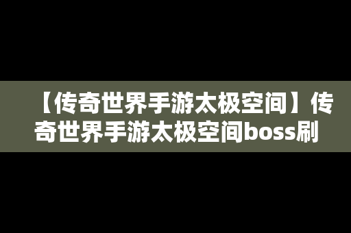 【传奇世界手游太极空间】传奇世界手游太极空间boss刷新时间