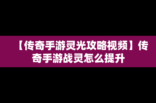 【传奇手游灵光攻略视频】传奇手游战灵怎么提升