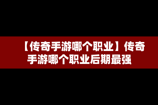 【传奇手游哪个职业】传奇手游哪个职业后期最强