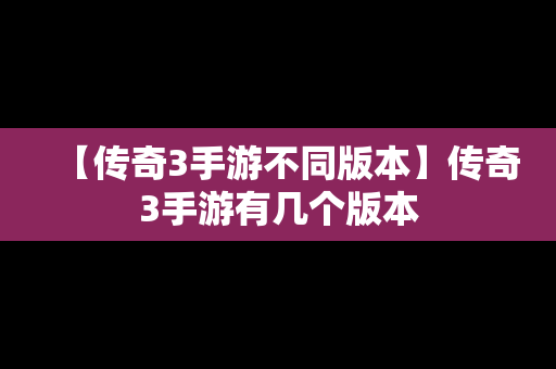 【传奇3手游不同版本】传奇3手游有几个版本