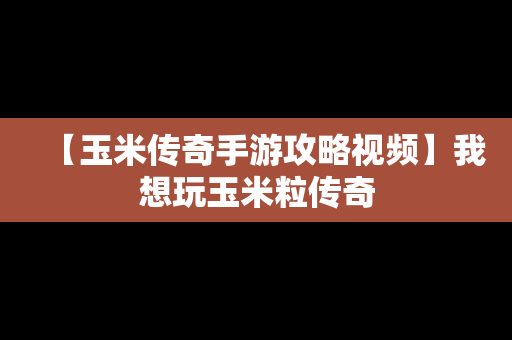 【玉米传奇手游攻略视频】我想玩玉米粒传奇