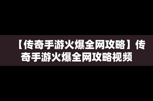 【传奇手游火爆全网攻略】传奇手游火爆全网攻略视频