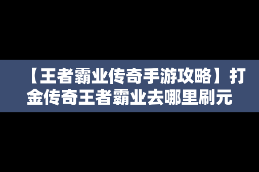 【王者霸业传奇手游攻略】打金传奇王者霸业去哪里刷元宝