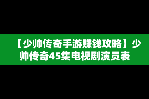 【少帅传奇手游赚钱攻略】少帅传奇45集电视剧演员表