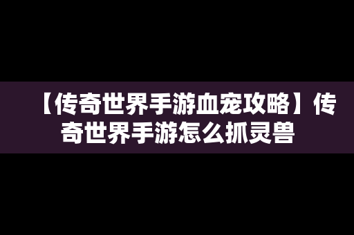 【传奇世界手游血宠攻略】传奇世界手游怎么抓灵兽