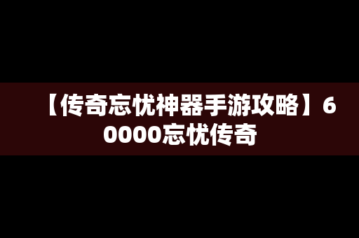 【传奇忘忧神器手游攻略】60000忘忧传奇