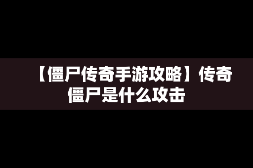 【僵尸传奇手游攻略】传奇僵尸是什么攻击