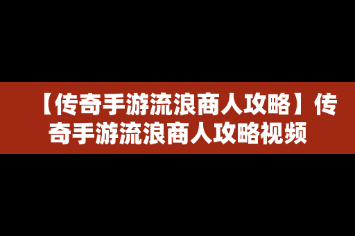 【传奇手游流浪商人攻略】传奇手游流浪商人攻略视频