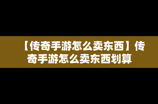 【传奇手游怎么卖东西】传奇手游怎么卖东西划算