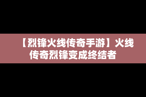 【烈锋火线传奇手游】火线传奇烈锋变成终结者