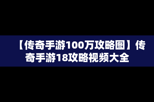 【传奇手游100万攻略图】传奇手游18攻略视频大全