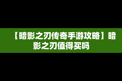 【暗影之刃传奇手游攻略】暗影之刃值得买吗