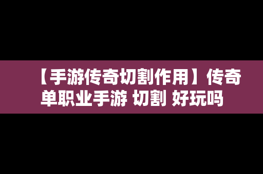 【手游传奇切割作用】传奇单职业手游 切割 好玩吗