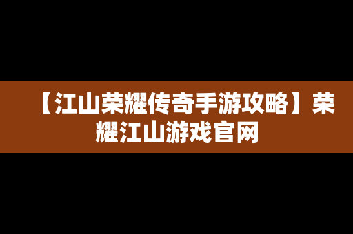 【江山荣耀传奇手游攻略】荣耀江山游戏官网