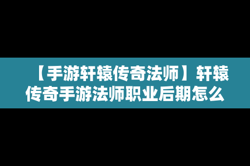 【手游轩辕传奇法师】轩辕传奇手游法师职业后期怎么样