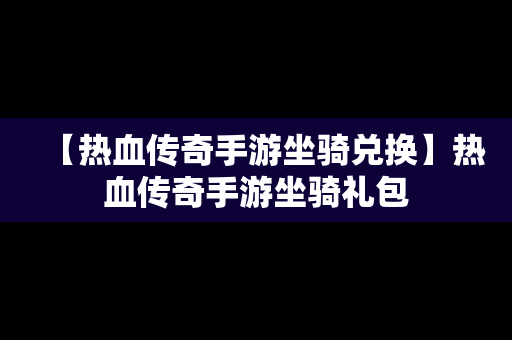 【热血传奇手游坐骑兑换】热血传奇手游坐骑礼包