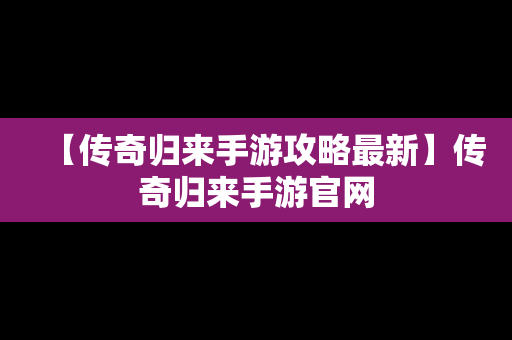 【传奇归来手游攻略最新】传奇归来手游官网