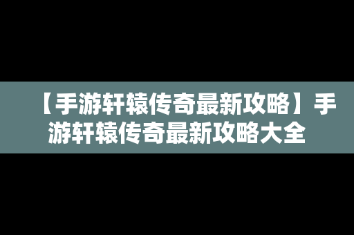 【手游轩辕传奇最新攻略】手游轩辕传奇最新攻略大全