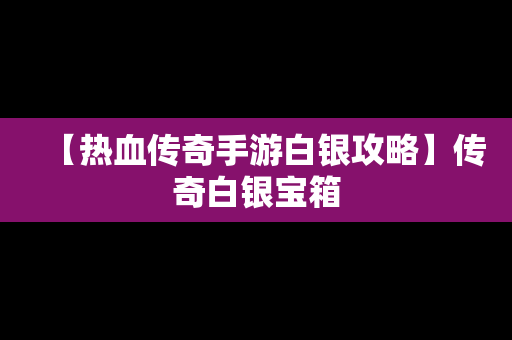 【热血传奇手游白银攻略】传奇白银宝箱