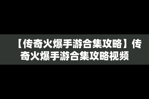 【传奇火爆手游合集攻略】传奇火爆手游合集攻略视频